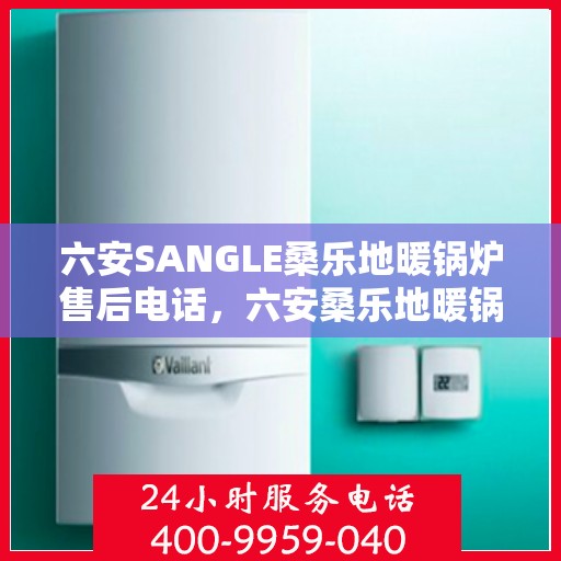 六安SANGLE桑乐地暖锅炉售后电话，六安桑乐地暖锅炉售后服务热线及电话查询