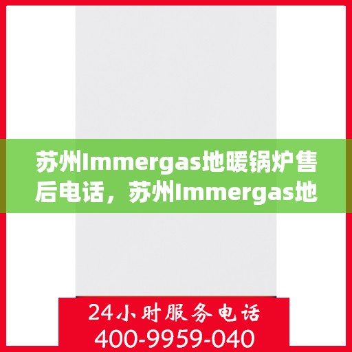 苏州Immergas地暖锅炉售后电话，苏州Immergas地暖锅炉售后服务热线及电话全攻略