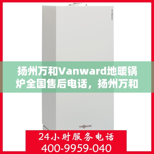扬州万和Vanward地暖锅炉全国售后电话，扬州万和Vanward地暖锅炉售后服务热线及全国售后电话汇总