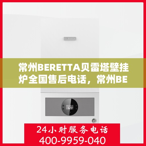 常州BERETTA贝雷塔壁挂炉全国售后电话，常州BERETTA贝雷塔壁挂炉售后服务热线及电话大全