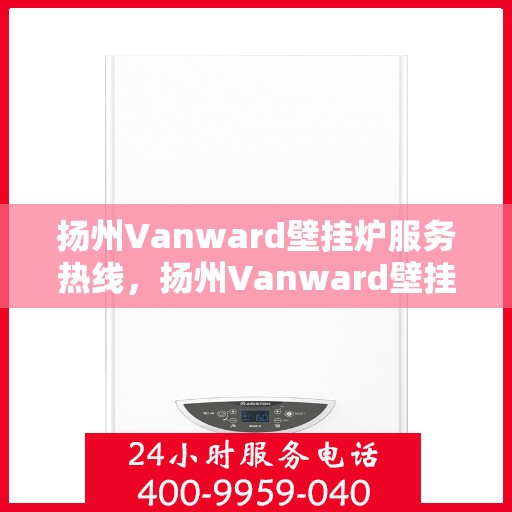 扬州Vanward壁挂炉服务热线，扬州Vanward壁挂炉售后维修服务热线