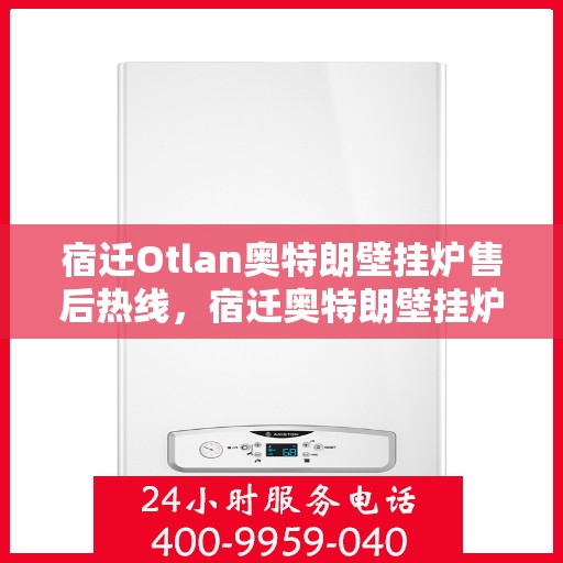宿迁Otlan奥特朗壁挂炉售后热线，宿迁奥特朗壁挂炉售后服务热线及维修指南
