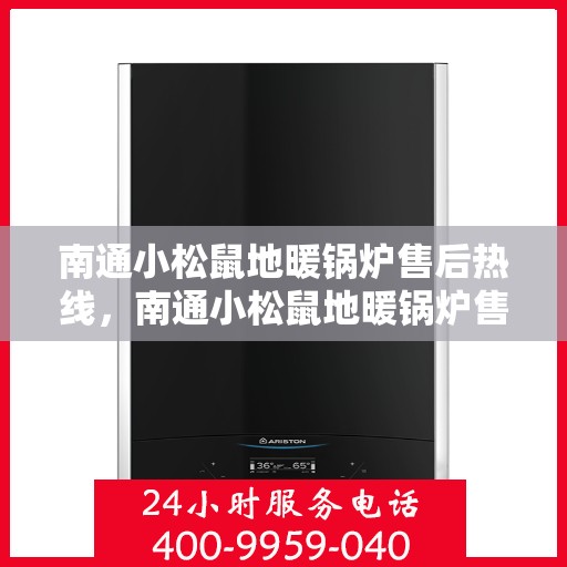 南通小松鼠地暖锅炉售后热线，南通小松鼠地暖锅炉售后服务热线及维修指南