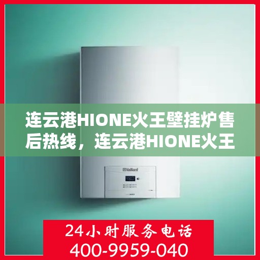 连云港HIONE火王壁挂炉售后热线，连云港HIONE火王壁挂炉售后服务热线及维修指南