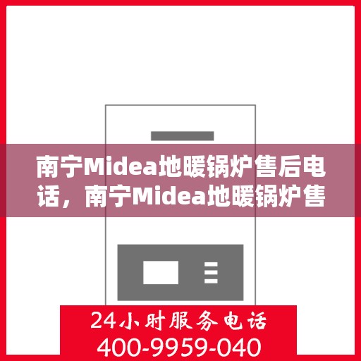 南宁Midea地暖锅炉售后电话，南宁Midea地暖锅炉售后服务热线及电话全攻略
