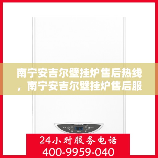 南宁安吉尔壁挂炉售后热线，南宁安吉尔壁挂炉售后服务热线，专业维修，快速响应！