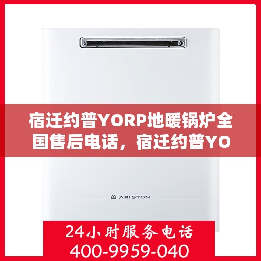 宿迁约普YORP地暖锅炉全国售后电话，宿迁约普YORP地暖锅炉全国售后热线电话及售后服务解析