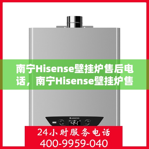 南宁Hisense壁挂炉售后电话，南宁Hisense壁挂炉售后服务热线及电话详解