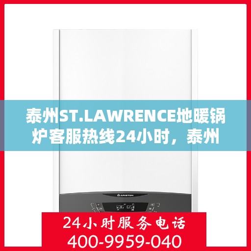 泰州ST.LAWRENCE地暖锅炉客服热线24小时，泰州ST.LAWRENCE地暖锅炉全天候客服热线