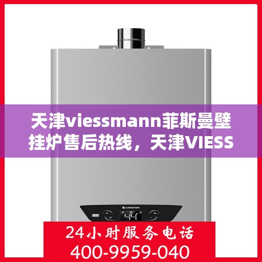 天津viessmann菲斯曼壁挂炉售后热线，天津VIESSMANN菲斯曼壁挂炉售后服务热线及维修指南
