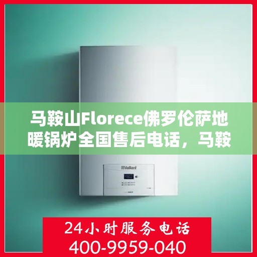马鞍山Florece佛罗伦萨地暖锅炉全国售后电话，马鞍山Florece佛罗伦萨地暖锅炉售后全国服务热线