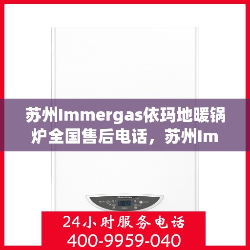 苏州Immergas依玛地暖锅炉全国售后电话，苏州Immergas依玛地暖锅炉全国售后热线电话及维修服务指南