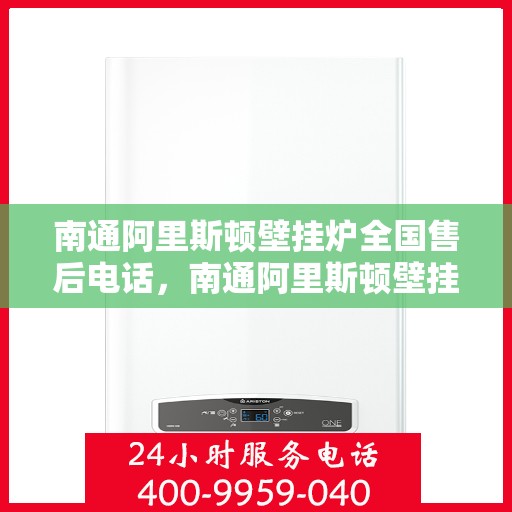 南通阿里斯顿壁挂炉全国售后电话，南通阿里斯顿壁挂炉售后全国服务热线及维修电话大全