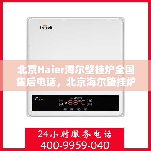 北京Haier海尔壁挂炉全国售后电话，北京海尔壁挂炉售后服务中心电话及维修服务指南