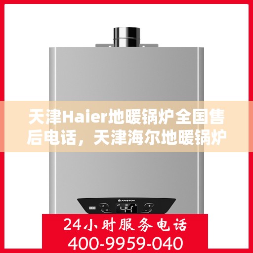 天津Haier地暖锅炉全国售后电话，天津海尔地暖锅炉售后服务热线及全国售后电话汇总