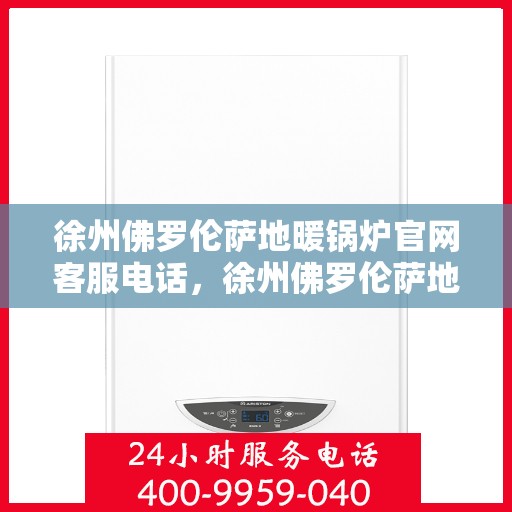 徐州佛罗伦萨地暖锅炉官网客服电话，徐州佛罗伦萨地暖锅炉官方客服热线及售后服务电话