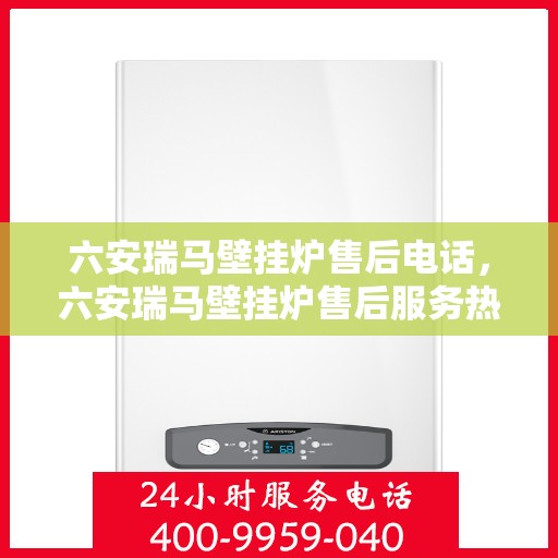 六安瑞马壁挂炉售后电话，六安瑞马壁挂炉售后服务热线及电话详解