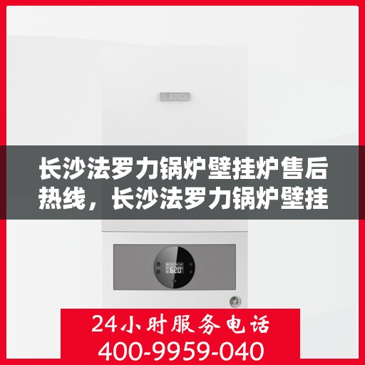 长沙法罗力锅炉壁挂炉售后热线，长沙法罗力锅炉壁挂炉售后服务热线，专业维修，快速响应！