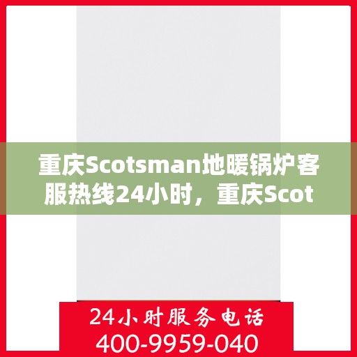 重庆Scotsman地暖锅炉客服热线24小时，重庆Scotsman地暖锅炉全天候客服热线支持