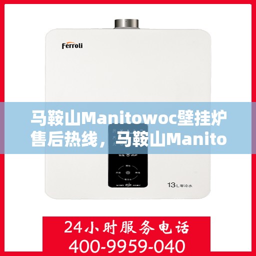 马鞍山Manitowoc壁挂炉售后热线，马鞍山Manitowoc壁挂炉售后服务热线及维修指南