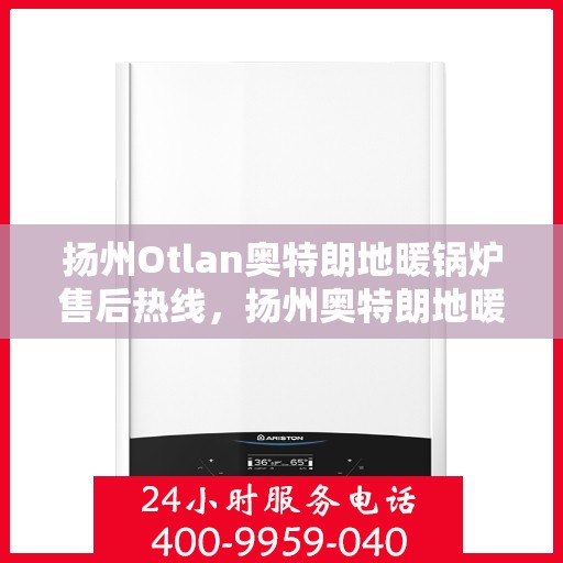 扬州Otlan奥特朗地暖锅炉售后热线，扬州奥特朗地暖锅炉售后服务热线及维修指南