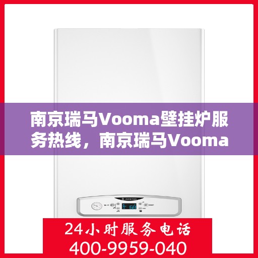 南京瑞马Vooma壁挂炉服务热线，南京瑞马Vooma壁挂炉售后服务热线，专业团队为您提供贴心解决方案