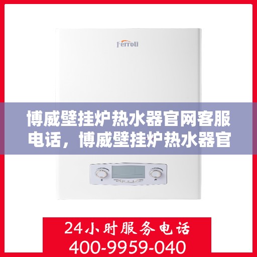 博威壁挂炉热水器官网客服电话，博威壁挂炉热水器官方客服热线及售后服务支持