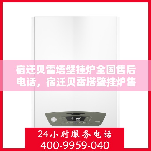 宿迁贝雷塔壁挂炉全国售后电话，宿迁贝雷塔壁挂炉售后服务热线及电话全攻略