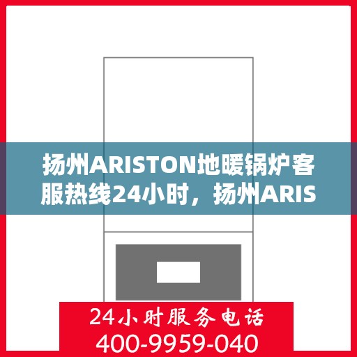 扬州ARISTON地暖锅炉客服热线24小时，扬州ARISTON地暖锅炉全天候客服热线支持
