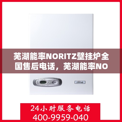 芜湖能率NORITZ壁挂炉全国售后电话，芜湖能率NORITZ壁挂炉全国售后热线电话及维修服务指南