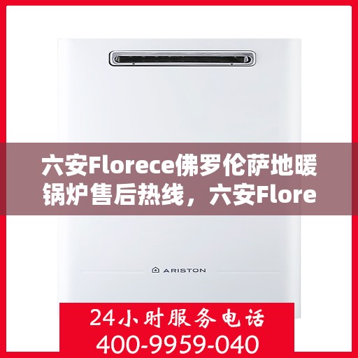 六安Florece佛罗伦萨地暖锅炉售后热线，六安Florece佛罗伦萨地暖锅炉售后服务热线及支持详解