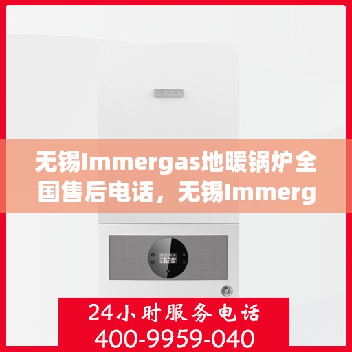 无锡Immergas地暖锅炉全国售后电话,无锡Immergas地暖锅炉售后服务热线及电话全攻略 无锡Immergas地暖锅炉全国售后电话,无锡Immergas地暖锅炉售后服务热线及电话全攻略