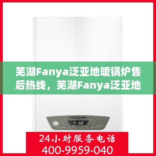 芜湖Fanya泛亚地暖锅炉售后热线,芜湖Fanya泛亚地暖锅炉售后服务热线及咨询指南 芜湖Fanya泛亚地暖锅炉售后热线,芜湖Fanya泛亚地暖锅炉售后服务热线及咨询指南