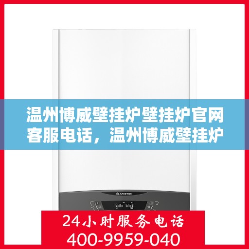 温州博威壁挂炉壁挂炉官网客服电话，温州博威壁挂炉官方客服热线及售后服务电话