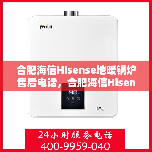 合肥海信Hisense地暖锅炉售后电话，合肥海信Hisense地暖锅炉售后服务热线及电话全攻略