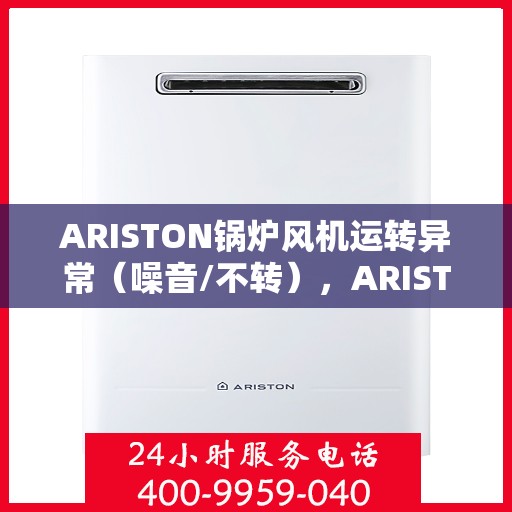 ARISTON锅炉风机运转异常（噪音/不转），ARISTON锅炉风机运转异常解析，噪音干扰与不转故障研究