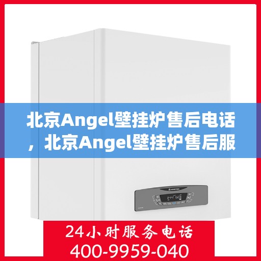 北京Angel壁挂炉售后电话，北京Angel壁挂炉售后服务热线及电话支持指南