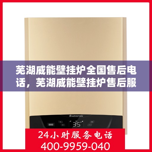 芜湖威能壁挂炉全国售后电话，芜湖威能壁挂炉售后服务热线及电话全攻略
