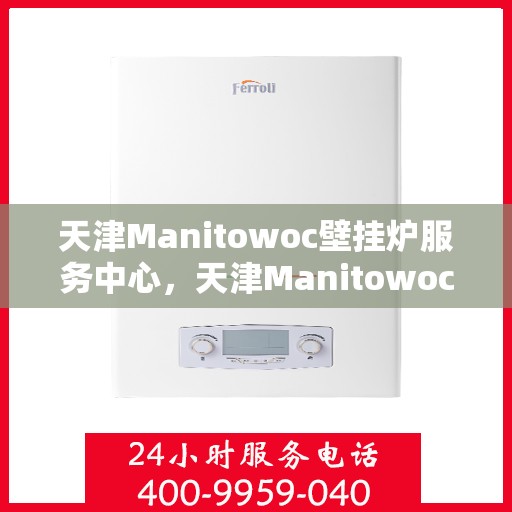 天津Manitowoc壁挂炉服务中心，天津Manitowoc壁挂炉专业服务中心