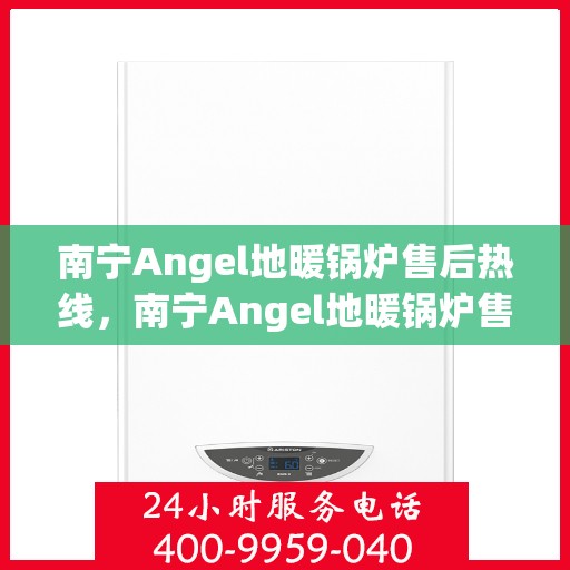 南宁Angel地暖锅炉售后热线，南宁Angel地暖锅炉售后服务热线，专业维修，贴心保障