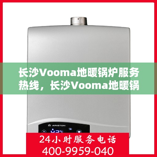 长沙Vooma地暖锅炉服务热线，长沙Vooma地暖锅炉服务热线，专业维修与安装，温暖您的家园