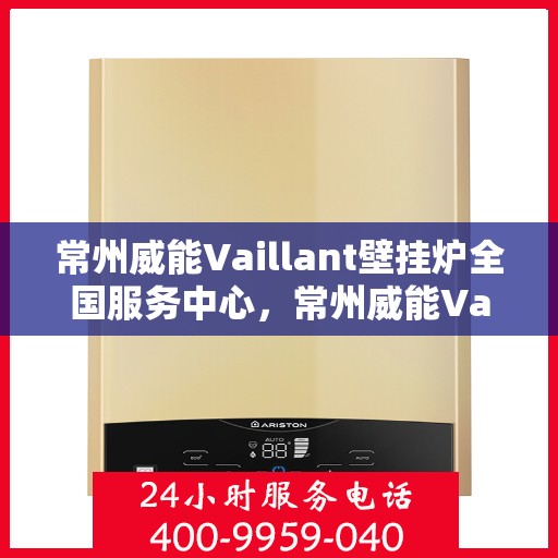 常州威能Vaillant壁挂炉全国服务中心，常州威能Vaillant壁挂炉全国服务中心，专业维修与贴心服务一体化