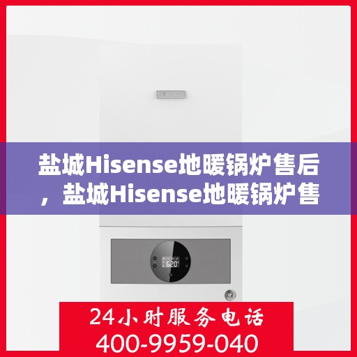 盐城Hisense地暖锅炉售后，盐城Hisense地暖锅炉售后服务解析