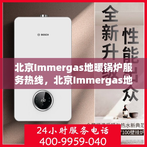 北京Immergas地暖锅炉服务热线，北京Immergas地暖锅炉服务热线，专业维修与售后支持团队为您温暖护航