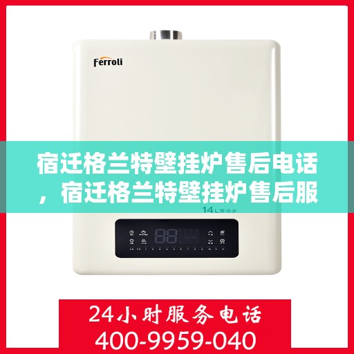 宿迁格兰特壁挂炉售后电话，宿迁格兰特壁挂炉售后服务热线及电话详解