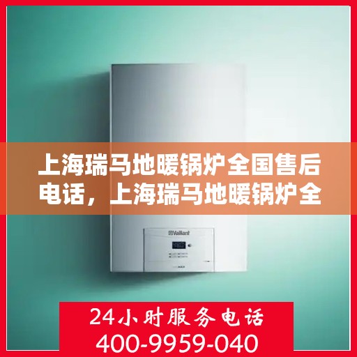 上海瑞马地暖锅炉全国售后电话，上海瑞马地暖锅炉全国售后服务热线，专业维修与咨询一站式解决方案