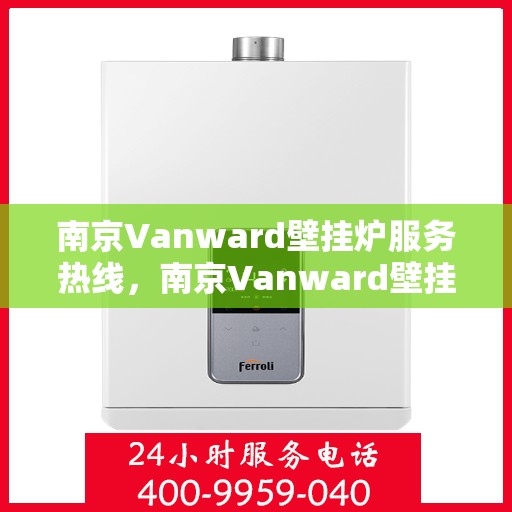 南京Vanward壁挂炉服务热线，南京Vanward壁挂炉售后服务热线，专业解决您的壁挂炉问题