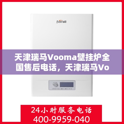天津瑞马Vooma壁挂炉全国售后电话，天津瑞马Vooma壁挂炉售后服务热线及电话全攻略