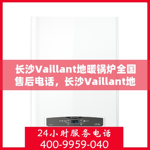 长沙Vaillant地暖锅炉全国售后电话，长沙Vaillant地暖锅炉售后服务热线及电话全攻略