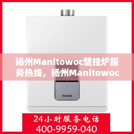扬州Manitowoc壁挂炉服务热线，扬州Manitowoc壁挂炉售后服务热线，专业快速解决您的需求！